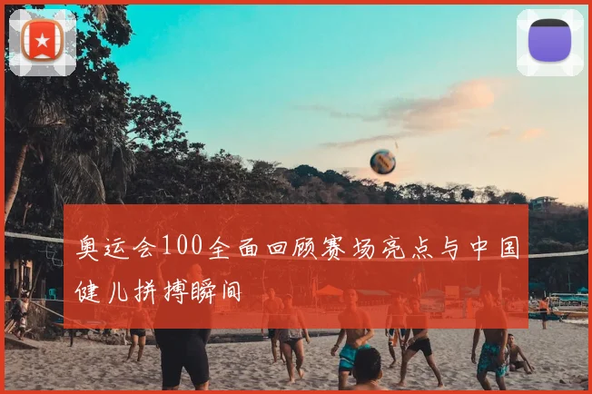 奥运会100全面回顾赛场亮点与中国健儿拼搏瞬间