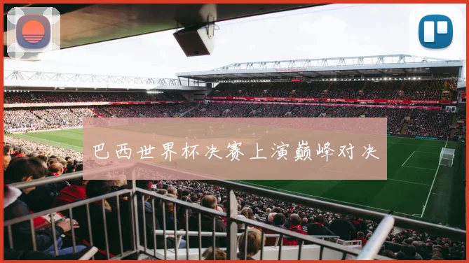 巴西世界杯决赛上演巅峰对决