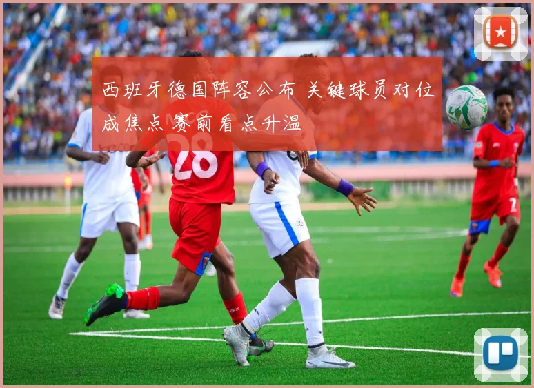 西班牙德国阵容公布 关键球员对位成焦点 赛前看点升温