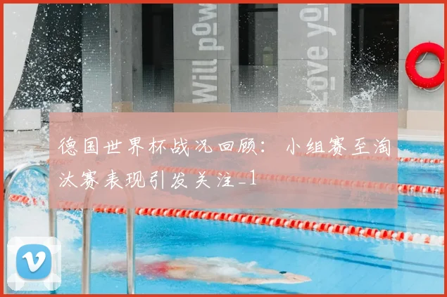 德国世界杯战况回顾：小组赛至淘汰赛表现引发关注_1